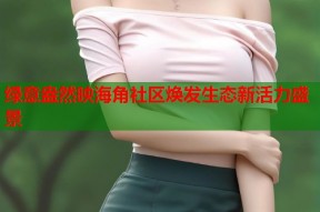 绿意盎然映海角社区焕发生态新活力盛景