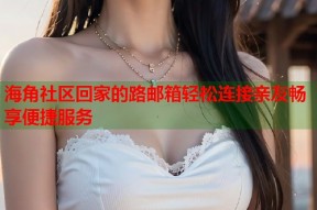 海角社区回家的路邮箱轻松连接亲友畅享便捷服务
