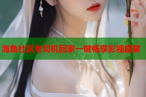 海角社区老司机回家一键畅享影视盛宴
