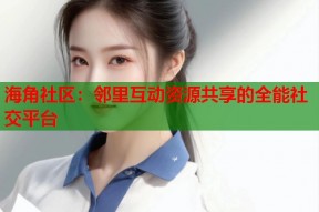 海角社区：邻里互动资源共享的全能社交平台