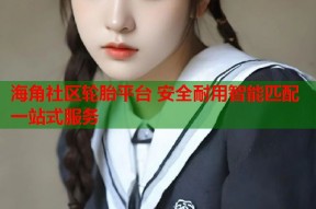 海角社区轮胎平台 安全耐用智能匹配一站式服务
