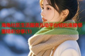 海角社区生活服务互动平台轻松连接邻里精彩分享(1)