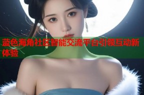 蓝色海角社区智能交流平台引领互动新体验