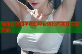 海角社区知乎互动平台轻松问答社交新体验