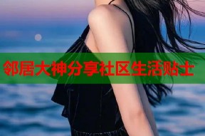 邻居大神分享社区生活贴士