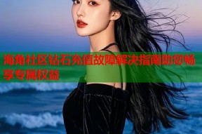 海角社区钻石充值故障解决指南助您畅享专属权益