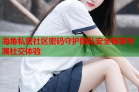 海角私密社区密码守护隐私安全畅享专属社交体验