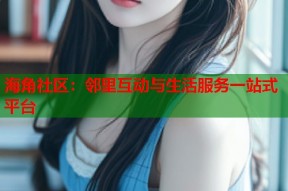 海角社区：邻里互动与生活服务一站式平台