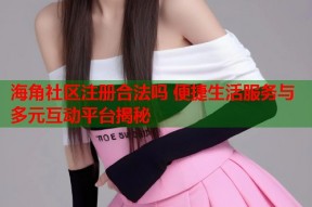 海角社区注册合法吗 便捷生活服务与多元互动平台揭秘