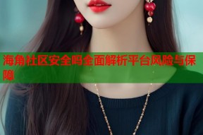 海角社区安全吗全面解析平台风险与保障