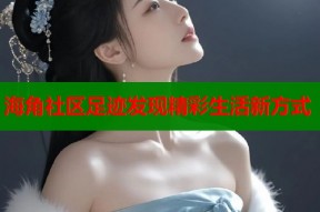 海角社区足迹发现精彩生活新方式