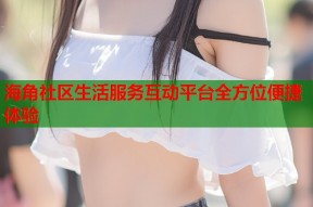 海角社区生活服务互动平台全方位便捷体验