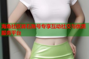海角社区砖石账号专享互动社交与优质服务平台