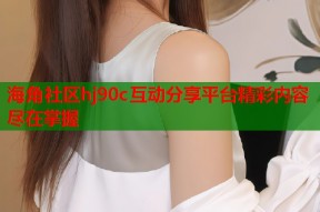 海角社区hj90c互动分享平台精彩内容尽在掌握