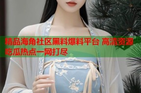 精品海角社区黑料爆料平台 高清资源吃瓜热点一网打尽