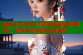 海角社区老妇女HD精彩集锦高清观看平台，畅享丰富内容与互动体验