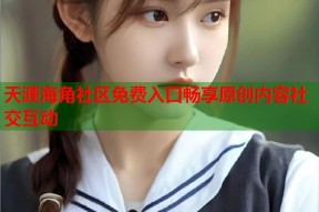 天涯海角社区免费入口畅享原创内容社交互动