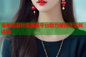 海角街道社区服务平台助力便民生活新体验