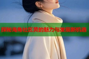 探秘海角社区黄的魅力与发展新机遇