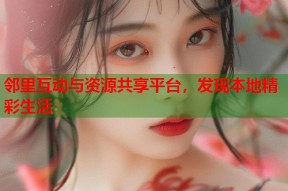 邻里互动与资源共享平台，发现本地精彩生活