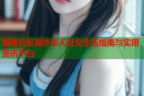 海角社区海外华人社交生活指南与实用资讯平台