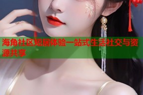 海角社区短居体验一站式生活社交与资源共享
