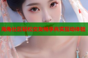 海角社区轻松交友畅享真实互动体验