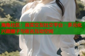海角社区：真实交友社交平台 - 多元化兴趣圈子与匿名互动空间