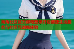 海角社区官方邮箱登录开启便捷生活服务与社区互动新体验