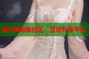 综合网海角社区：互动分享平台