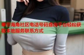 奉节海角社区电话号码查询平台轻松获取本地服务联系方式