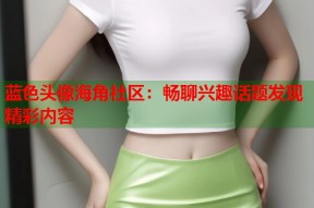 蓝色头像海角社区：畅聊兴趣话题发现精彩内容