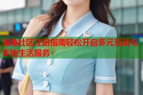 海角社区注册指南轻松开启多元互动与本地生活服务
