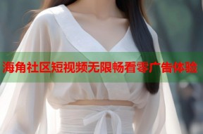 海角社区短视频无限畅看零广告体验