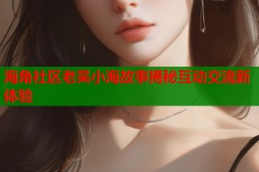 海角社区老吴小海故事揭秘互动交流新体验