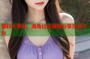 爆料大事件，海角社区视频分享互动平台