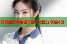 绿意盎然海角侄子互动社区分享新体验