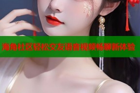 海角社区轻松交友语音视频畅聊新体验