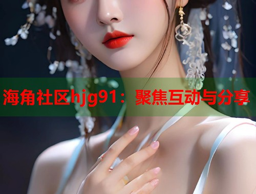 海角社区hjg91：聚焦互动与分享  第1张