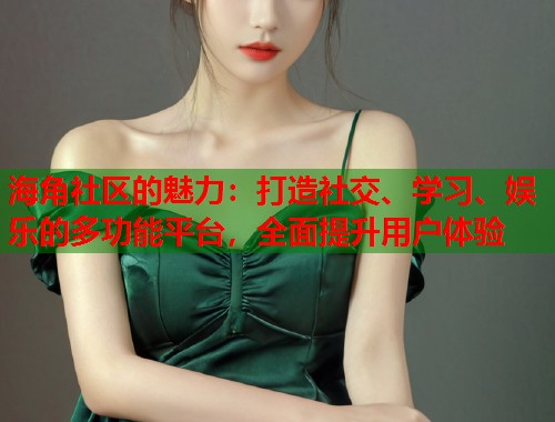 海角社区的魅力：打造社交、学习、娱乐的多功能平台，全面提升用户体验  第2张