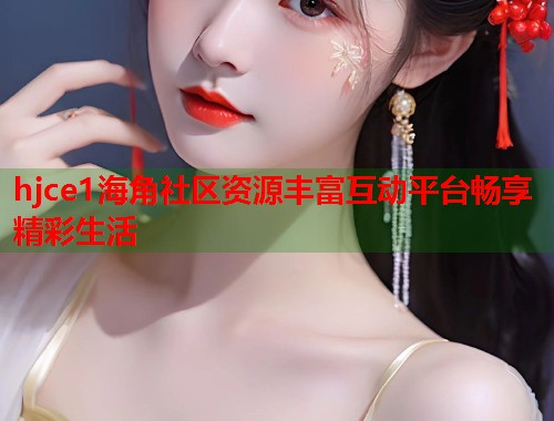 hjce1海角社区资源丰富互动平台畅享精彩生活  第2张