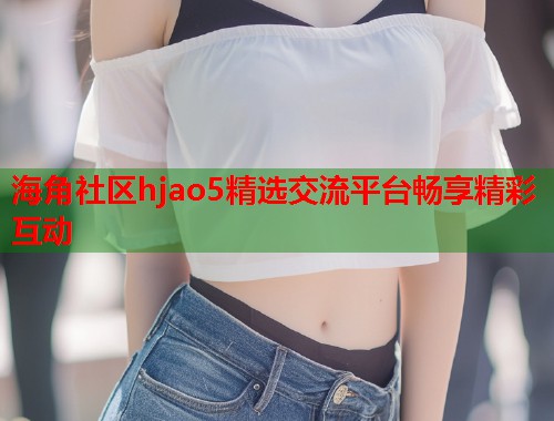 海角社区hjao5精选交流平台畅享精彩互动  第1张