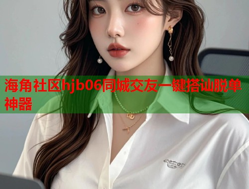 海角社区hjb06同城交友一键搭讪脱单神器  第1张