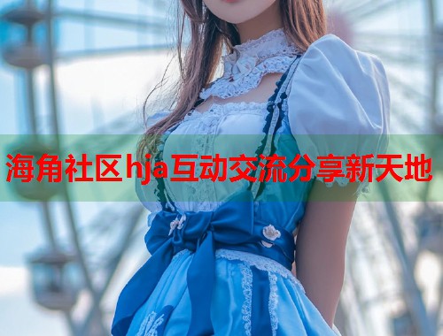 海角社区hja互动交流分享新天地  第2张