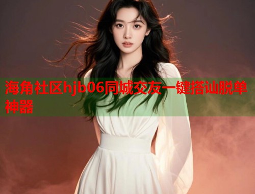 海角社区hjb06同城交友一键搭讪脱单神器  第2张