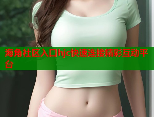 海角社区入口hjc快速连接精彩互动平台  第1张