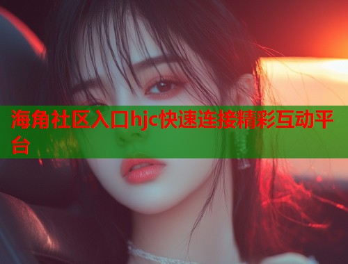 海角社区入口hjc快速连接精彩互动平台  第2张