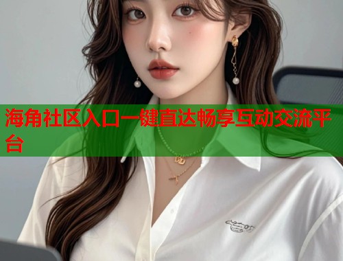 海角社区入口一键直达畅享互动交流平台  第1张