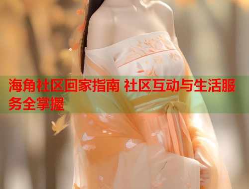 海角社区回家指南 社区互动与生活服务全掌握  第1张