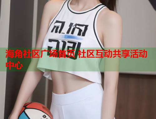 海角社区广场首页 社区互动共享活动中心  第1张